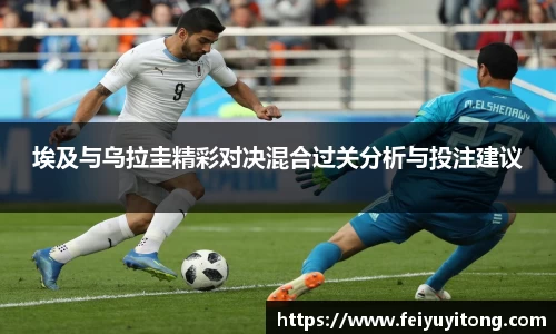 埃及与乌拉圭精彩对决混合过关分析与投注建议