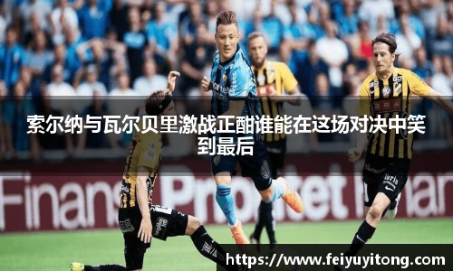 索尔纳与瓦尔贝里激战正酣谁能在这场对决中笑到最后